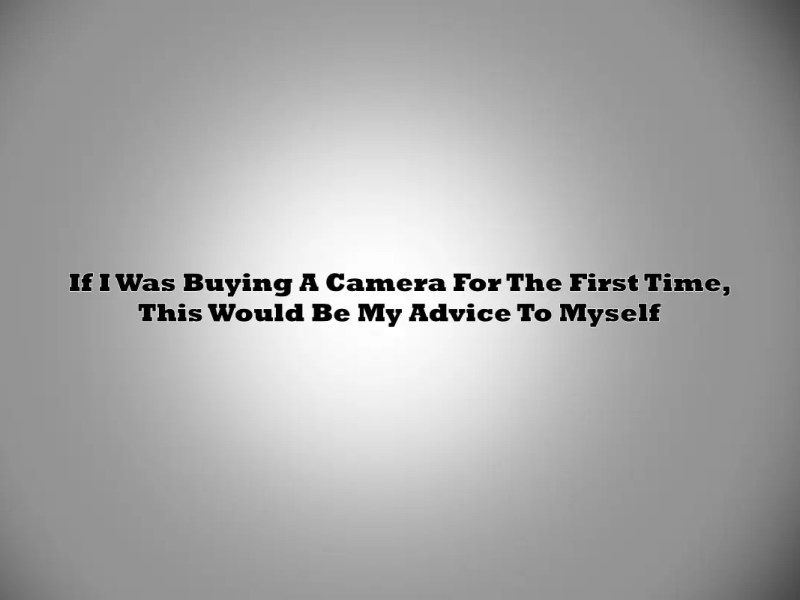 If I Was Buying A Camera For The First Time, This Would Be My Advice To&nbsp;Myself