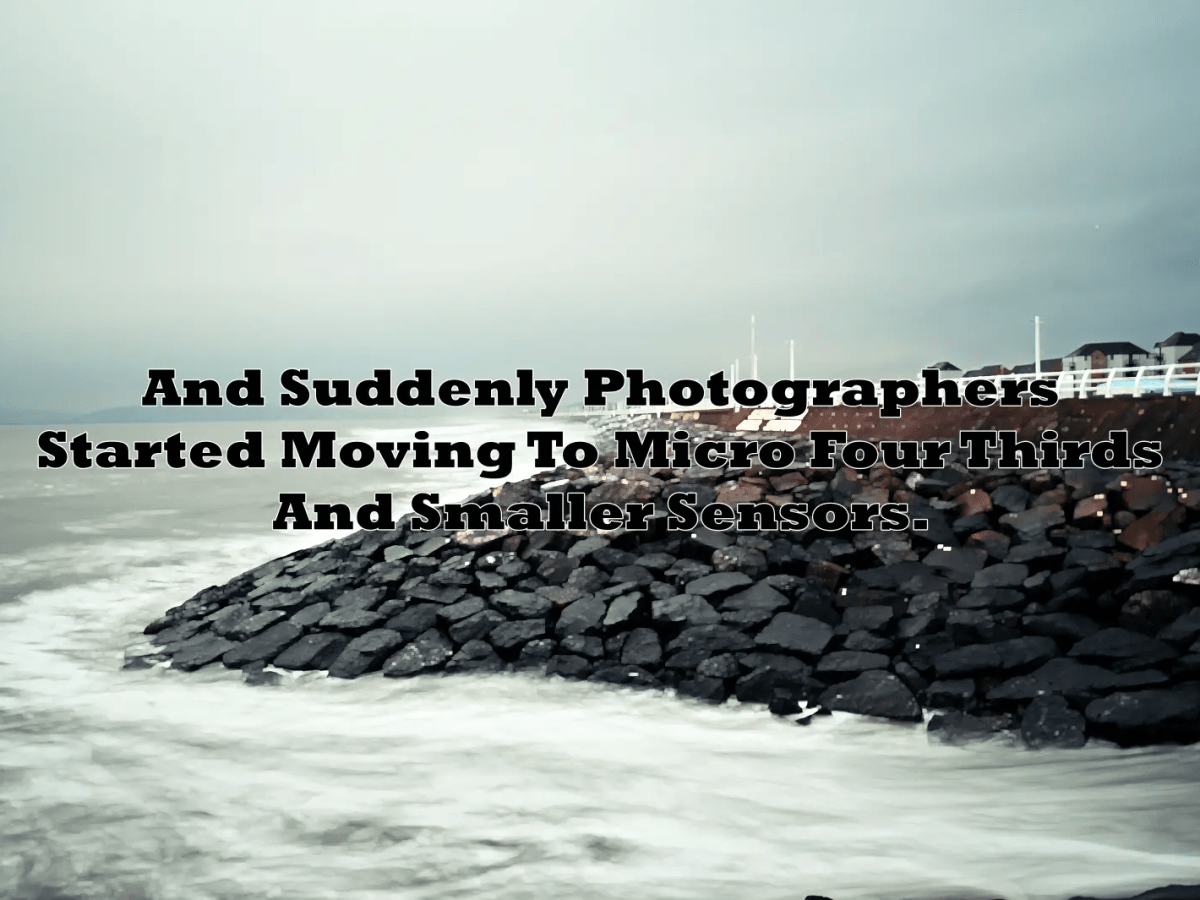 And Suddenly Photographers Started Moving To Micro Four Thirds And Smaller&nbsp;Sensors.